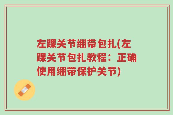 左踝关节绷带包扎(左踝关节包扎教程:正确使用绷带保护关节)-第1张图片-超越 左踝关节绷带包扎(左踝关节包扎教程:正确使用绷带保护关节)-第1张图片-超越