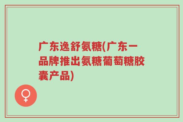 广东逸舒氨糖(广东一品牌推出氨糖葡萄糖胶囊产品)-第1张图片-超越 广东逸舒氨糖(广东一品牌推出氨糖葡萄糖胶囊产品)-第1张图片-超越