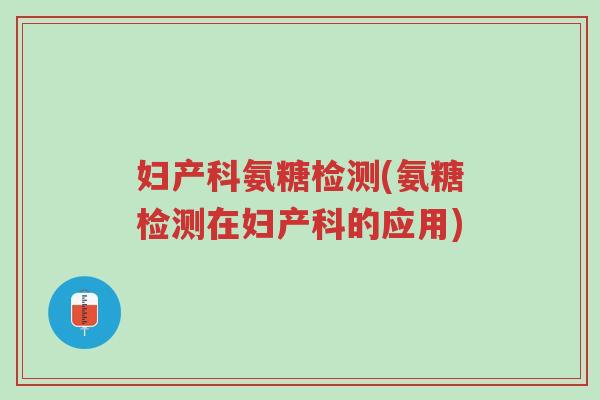 妇产科氨糖检测(氨糖检测在妇产科的应用)-第1张图片-超越 妇产科氨糖检测(氨糖检测在妇产科的应用)-第1张图片-超越