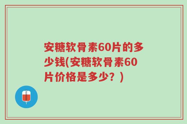 安糖软骨素60片的多少钱(安糖软骨素60片价格是多少?)-第1张图片-超越 安糖软骨素60片的多少钱(安糖软骨素60片价格是多少?)-第1张图片-超越