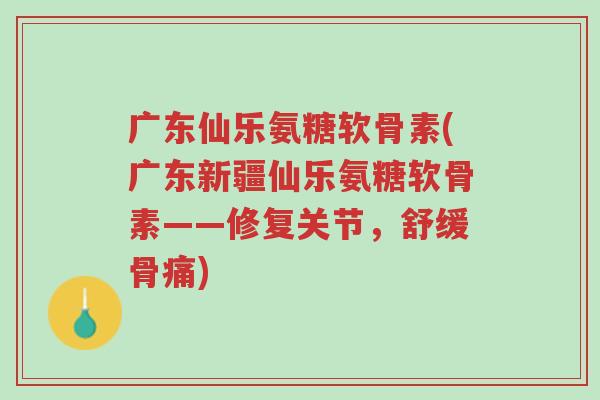广东仙乐氨糖软骨素(广东新疆仙乐氨糖软骨素——修复关节,舒缓骨痛)-第1张图片-超越 广东仙乐氨糖软骨素(广东新疆仙乐氨糖软骨素——修复关节,舒缓骨痛)-第1张图片-超越