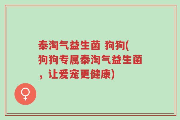 泰淘气益生菌 狗狗(狗狗专属泰淘气益生菌,让爱宠更健康)-第1张图片-超越 泰淘气益生菌 狗狗(狗狗专属泰淘气益生菌,让爱宠更健康)-第1张图片-超越