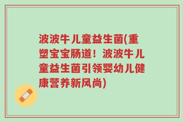 波波牛儿童益生菌(重塑宝宝肠道!波波牛儿童益生菌引领婴幼儿健康营养新风尚)-第1张图片-超越 波波牛儿童益生菌(重塑宝宝肠道!波波牛儿童益生菌引领婴幼儿健康营养新风尚)-第1张图片-超越