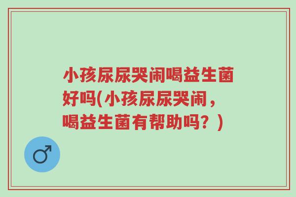 小孩尿尿哭闹喝益生菌好吗(小孩尿尿哭闹,喝益生菌有帮助吗?)-第1张图片-超越 小孩尿尿哭闹喝益生菌好吗(小孩尿尿哭闹,喝益生菌有帮助吗?)-第1张图片-超越