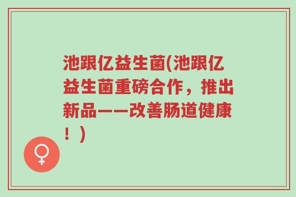 池跟亿益生菌(池跟亿益生菌重磅合作，推出新品——改善肠道健康！)-第1张图片-超越