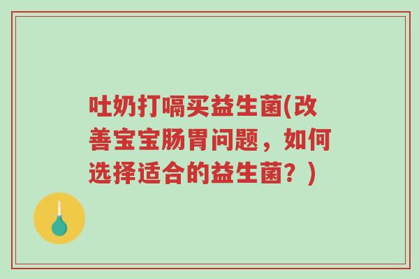 吐奶打嗝买益生菌(改善宝宝肠胃问题，如何选择适合的益生菌？)-第1张图片-超越