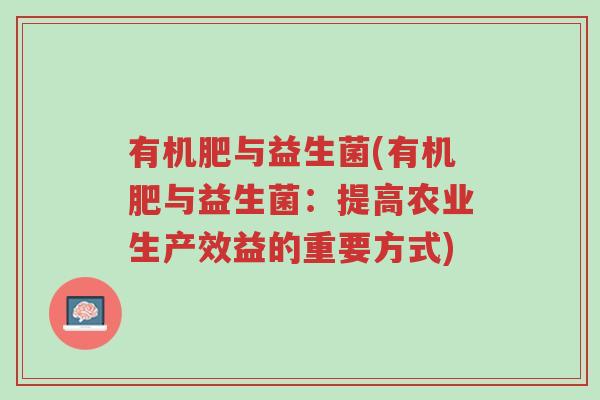 有机肥与益生菌(有机肥与益生菌:提高农业生产效益的重要方式)-第1张图片-超越 有机肥与益生菌(有机肥与益生菌:提高农业生产效益的重要方式)-第1张图片-超越