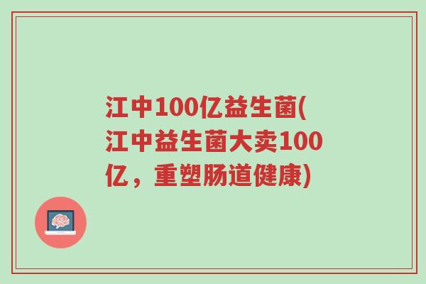 江中100亿益生菌(江中益生菌大卖100亿，重塑肠道健康)-第1张图片-超越
