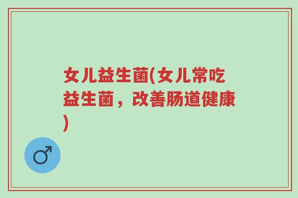 女儿益生菌(女儿常吃益生菌,改善肠道健康)-第1张图片-超越 女儿益生菌(女儿常吃益生菌,改善肠道健康)-第1张图片-超越
