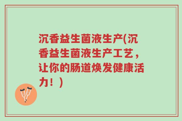 沉香益生菌液生产(沉香益生菌液生产工艺,让你的肠道焕发健康活力!)-第1张图片-超越 沉香益生菌液生产(沉香益生菌液生产工艺,让你的肠道焕发健康活力!)-第1张图片-超越