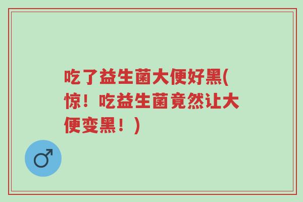 吃了益生菌大便好黑(惊!吃益生菌竟然让大便变黑!)-第1张图片-超越 吃了益生菌大便好黑(惊!吃益生菌竟然让大便变黑!)-第1张图片-超越