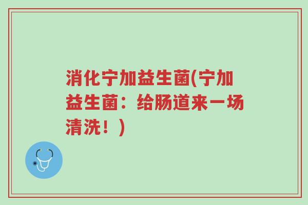 消化宁加益生菌(宁加益生菌:给肠道来一场清洗!)-第1张图片-超越 消化宁加益生菌(宁加益生菌:给肠道来一场清洗!)-第1张图片-超越