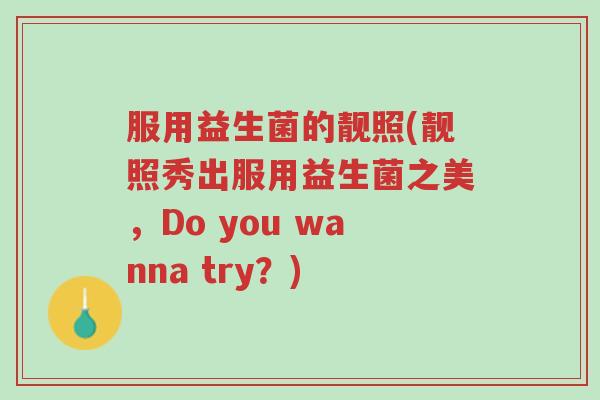 服用益生菌的靓照(靓照秀出服用益生菌之美,Do you wanna try?)-第1张图片-超越 服用益生菌的靓照(靓照秀出服用益生菌之美,Do you wanna try?)-第1张图片-超越