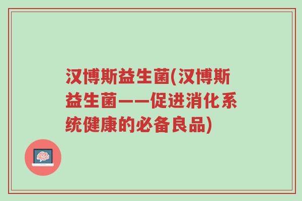 汉博斯益生菌(汉博斯益生菌——促进消化系统健康的必备良品)-第1张图片-超越 汉博斯益生菌(汉博斯益生菌——促进消化系统健康的必备良品)-第1张图片-超越