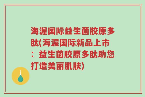 海渥国际益生菌胶原多肽(海渥国际新品上市:益生菌胶原多肽助您打造美丽肌肤)-第1张图片-超越 海渥国际益生菌胶原多肽(海渥国际新品上市:益生菌胶原多肽助您打造美丽肌肤)-第1张图片-超越