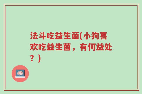 法斗吃益生菌(小狗喜欢吃益生菌,有何益处?)-第1张图片-超越 法斗吃益生菌(小狗喜欢吃益生菌,有何益处?)-第1张图片-超越