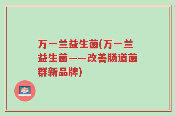 万一兰益生菌(万一兰益生菌——改善肠道菌群新品牌)-第1张图片-超越 万一兰益生菌(万一兰益生菌——改善肠道菌群新品牌)-第1张图片-超越