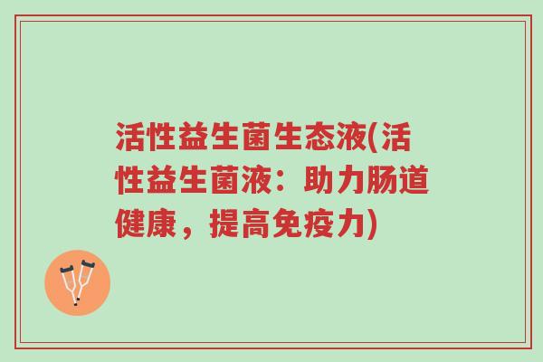 活性益生菌生态液(活性益生菌液:助力肠道健康,提高免疫力)-第1张图片-超越 活性益生菌生态液(活性益生菌液:助力肠道健康,提高免疫力)-第1张图片-超越