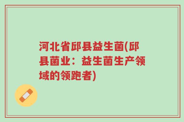 河北省邱县益生菌(邱县菌业：益生菌生产领域的领跑者)-第1张图片-超越