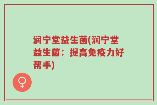 润宁堂益生菌(润宁堂益生菌:提高免疫力好帮手)-第1张图片-超越 润宁堂益生菌(润宁堂益生菌:提高免疫力好帮手)-第1张图片-超越