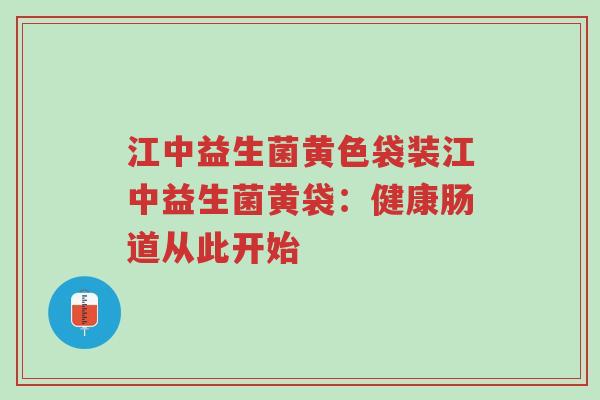 江中益生菌黄色袋装江中益生菌黄袋:健康肠道从此开始-第1张图片-超越 江中益生菌黄色袋装江中益生菌黄袋:健康肠道从此开始-第1张图片-超越