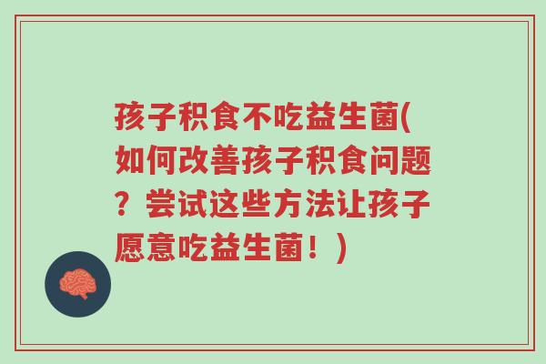 孩子积食不吃益生菌(如何改善孩子积食问题？尝试这些方法让孩子愿意吃益生菌！)-第1张图片-超越