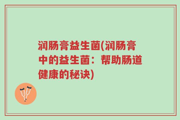 润肠膏益生菌(润肠膏中的益生菌:帮助肠道健康的秘诀)-第1张图片-超越 润肠膏益生菌(润肠膏中的益生菌:帮助肠道健康的秘诀)-第1张图片-超越