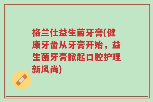 格兰仕益生菌牙膏(健康牙齿从牙膏开始,益生菌牙膏掀起口腔护理新风尚)-第1张图片-超越 格兰仕益生菌牙膏(健康牙齿从牙膏开始,益生菌牙膏掀起口腔护理新风尚)-第1张图片-超越