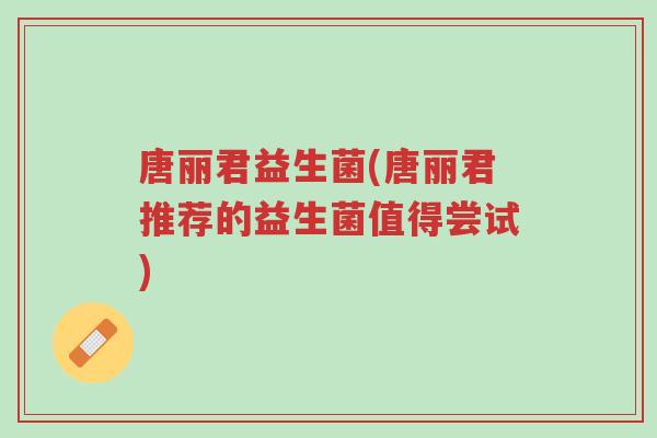 唐丽君益生菌(唐丽君推荐的益生菌值得尝试)-第1张图片-超越 唐丽君益生菌(唐丽君推荐的益生菌值得尝试)-第1张图片-超越