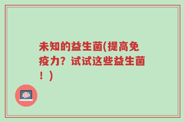 未知的益生菌(提高免疫力?试试这些益生菌!)-第1张图片-超越 未知的益生菌(提高免疫力?试试这些益生菌!)-第1张图片-超越