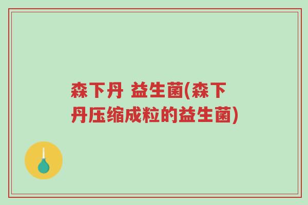 森下丹 益生菌(森下丹压缩成粒的益生菌)-第1张图片-超越 森下丹 益生菌(森下丹压缩成粒的益生菌)-第1张图片-超越