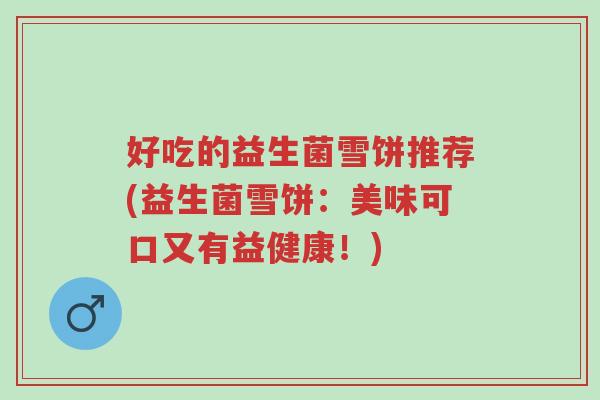 好吃的益生菌雪饼推荐(益生菌雪饼:美味可口又有益健康!)-第1张图片-超越 好吃的益生菌雪饼推荐(益生菌雪饼:美味可口又有益健康!)-第1张图片-超越