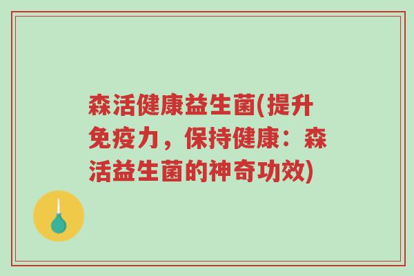 森活健康益生菌(提升免疫力,保持健康:森活益生菌的神奇功效)-第1张图片-超越 森活健康益生菌(提升免疫力,保持健康:森活益生菌的神奇功效)-第1张图片-超越