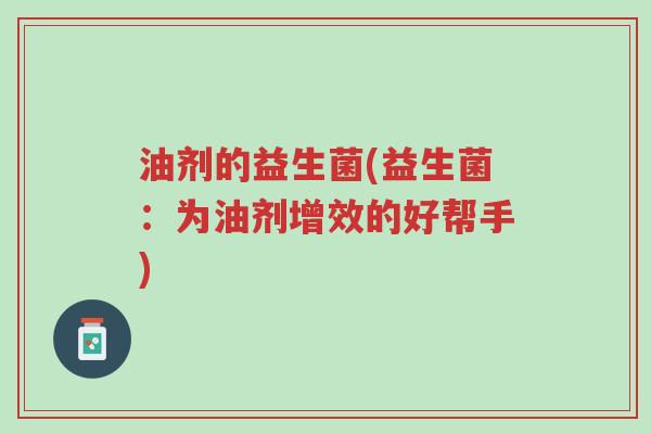 油剂的益生菌(益生菌:为油剂增效的好帮手)-第1张图片-超越 油剂的益生菌(益生菌:为油剂增效的好帮手)-第1张图片-超越
