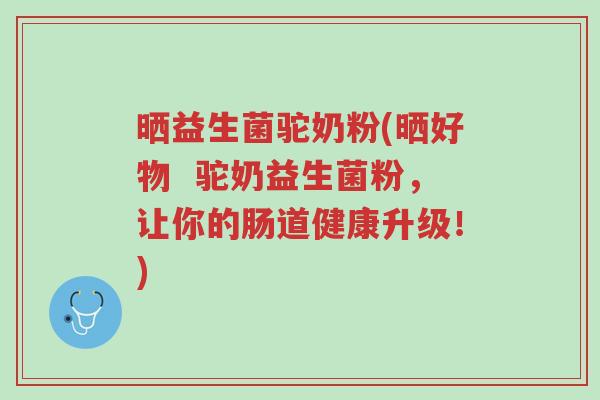 晒益生菌驼奶粉(晒好物 驼奶益生菌粉,让你的肠道健康升级!)-第1张图片-超越 晒益生菌驼奶粉(晒好物 驼奶益生菌粉,让你的肠道健康升级!)-第1张图片-超越