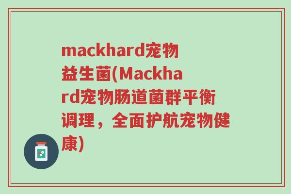 mackhard宠物益生菌(Mackhard宠物肠道菌群平衡调理,全面护航宠物健康)-第1张图片-超越 mackhard宠物益生菌(Mackhard宠物肠道菌群平衡调理,全面护航宠物健康)-第1张图片-超越