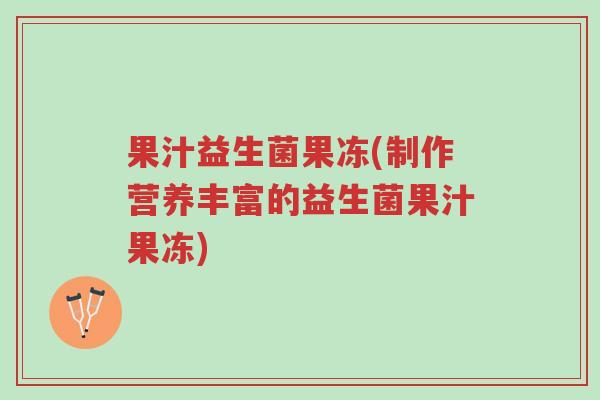 果汁益生菌果冻(制作营养丰富的益生菌果汁果冻)-第1张图片-超越 果汁益生菌果冻(制作营养丰富的益生菌果汁果冻)-第1张图片-超越