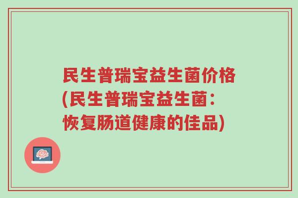 民生普瑞宝益生菌价格(民生普瑞宝益生菌:恢复肠道健康的佳品)-第1张图片-超越 民生普瑞宝益生菌价格(民生普瑞宝益生菌:恢复肠道健康的佳品)-第1张图片-超越