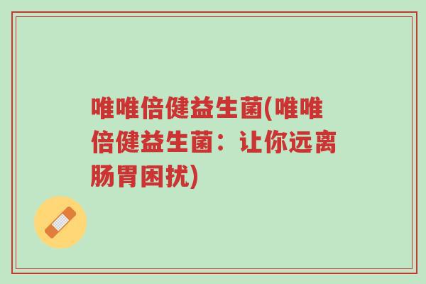 唯唯倍健益生菌(唯唯倍健益生菌:让你远离肠胃困扰)-第1张图片-超越 唯唯倍健益生菌(唯唯倍健益生菌:让你远离肠胃困扰)-第1张图片-超越