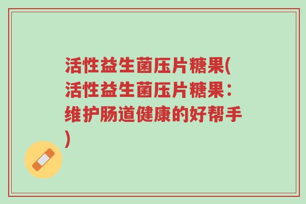 活性益生菌压片糖果(活性益生菌压片糖果:维护肠道健康的好帮手)-第1张图片-超越 活性益生菌压片糖果(活性益生菌压片糖果:维护肠道健康的好帮手)-第1张图片-超越