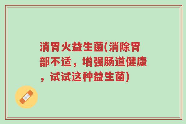 消胃火益生菌(消除胃部不适,增强肠道健康,试试这种益生菌)-第1张图片-超越 消胃火益生菌(消除胃部不适,增强肠道健康,试试这种益生菌)-第1张图片-超越
