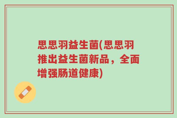 思思羽益生菌(思思羽推出益生菌新品,全面增强肠道健康)-第1张图片-超越 思思羽益生菌(思思羽推出益生菌新品,全面增强肠道健康)-第1张图片-超越