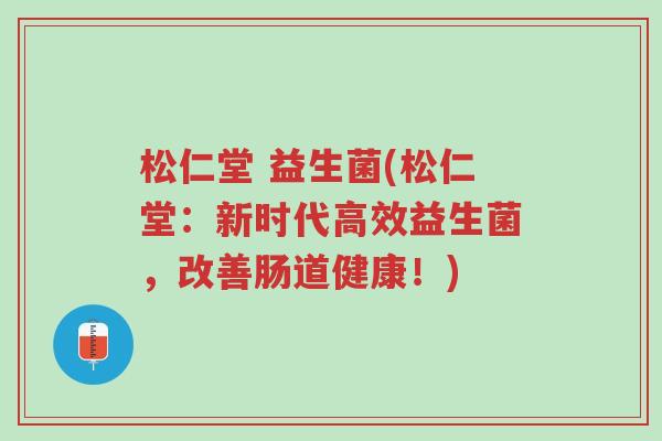 松仁堂 益生菌(松仁堂:新时代高效益生菌,改善肠道健康!)-第1张图片-超越 松仁堂 益生菌(松仁堂:新时代高效益生菌,改善肠道健康!)-第1张图片-超越