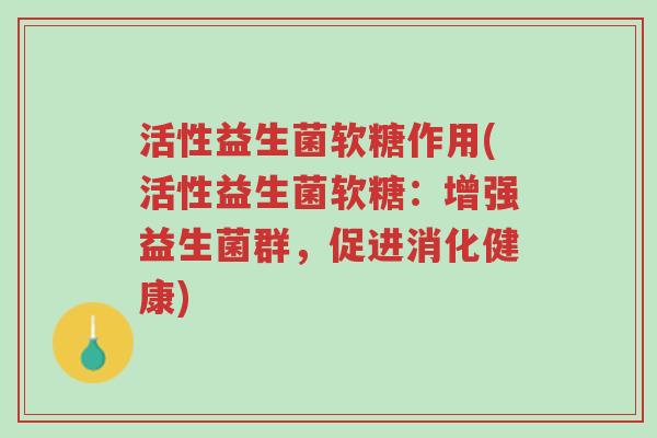 活性益生菌软糖作用(活性益生菌软糖：增强益生菌群，促进消化健康)-第1张图片-超越
