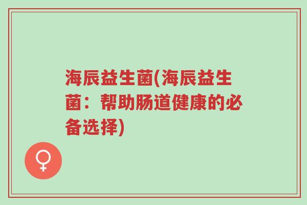 海辰益生菌(海辰益生菌:帮助肠道健康的必备选择)-第1张图片-超越 海辰益生菌(海辰益生菌:帮助肠道健康的必备选择)-第1张图片-超越