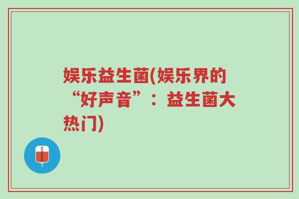 娱乐益生菌(娱乐界的“好声音”:益生菌大热门)-第1张图片-超越 娱乐益生菌(娱乐界的“好声音”:益生菌大热门)-第1张图片-超越