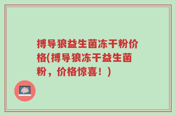 搏导狼益生菌冻干粉价格(搏导狼冻干益生菌粉,价格惊喜!)-第1张图片-超越 搏导狼益生菌冻干粉价格(搏导狼冻干益生菌粉,价格惊喜!)-第1张图片-超越