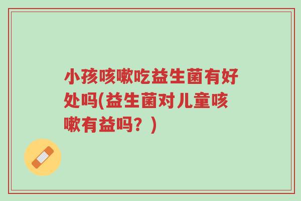 小孩咳嗽吃益生菌有好处吗(益生菌对儿童咳嗽有益吗？)-第1张图片-超越