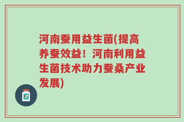 河南蚕用益生菌(提高养蚕效益！河南利用益生菌技术助力蚕桑产业发展)-第1张图片-超越