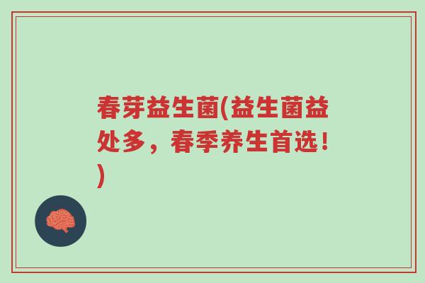 春芽益生菌(益生菌益处多,春季养生首选!)-第1张图片-超越 春芽益生菌(益生菌益处多,春季养生首选!)-第1张图片-超越